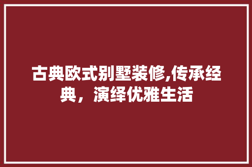 古典欧式别墅装修,传承经典，演绎优雅生活 古典欧式别墅装修,传承经典，演绎优雅生活 综合便民