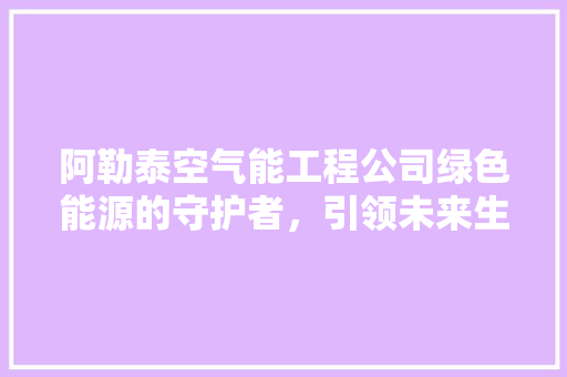 阿勒泰空气能工程公司绿色能源的守护者，引领未来生活新风尚 汽车维修