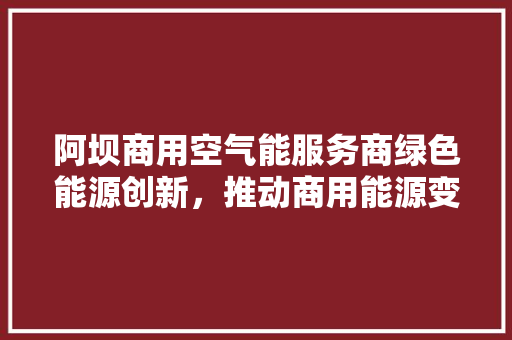 阿坝商用空气能服务商绿色能源创新，推动商用能源变革 家电维修