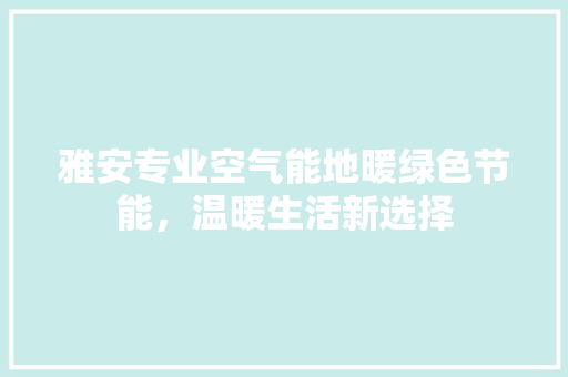 雅安专业空气能地暖绿色节能，温暖生活新选择 综合便民