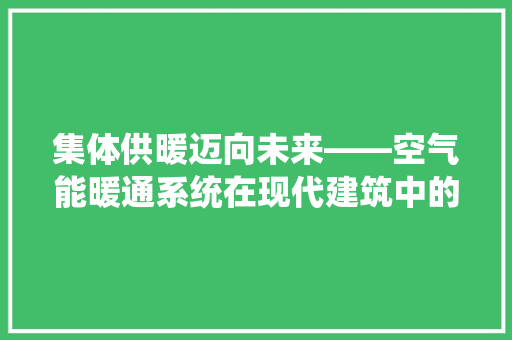 集体供暖迈向未来——空气能暖通系统在现代建筑中的应用与优势 汽车维修