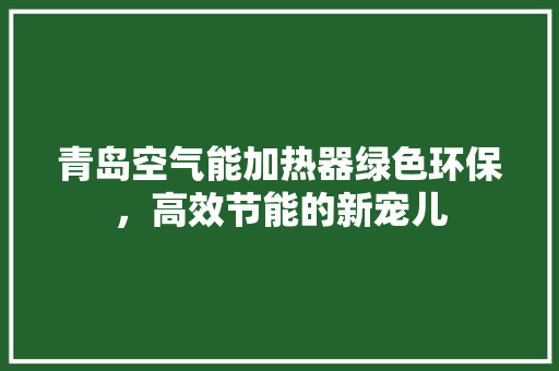 青岛空气能加热器绿色环保，高效节能的新宠儿 综合便民