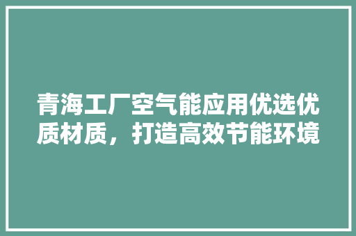 青海工厂空气能应用优选优质材质，打造高效节能环境 汽车维修