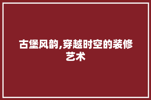古堡风韵,穿越时空的装修艺术 古堡风韵,穿越时空的装修艺术 综合便民