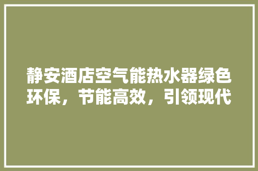 静安酒店空气能热水器绿色环保，节能高效，引领现代酒店行业新潮流