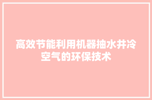 高效节能利用机器抽水井冷空气的环保技术 家电维修