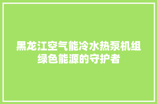 黑龙江空气能冷水热泵机组绿色能源的守护者 墙体维修
