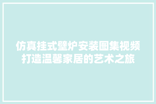 仿真挂式壁炉安装图集视频打造温馨家居的艺术之旅 汽车维修