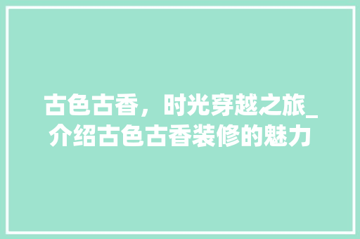 古色古香，时光穿越之旅_介绍古色古香装修的魅力 古色古香，时光穿越之旅_介绍古色古香装修的魅力 综合便民