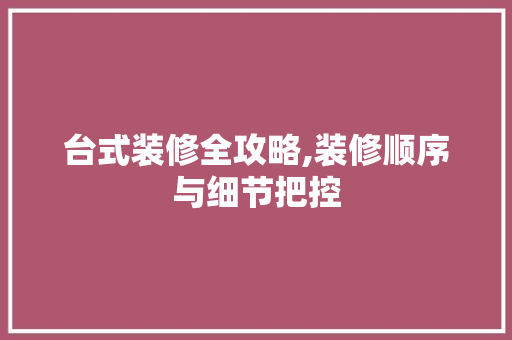 台式装修全攻略,装修顺序与细节把控 台式装修全攻略,装修顺序与细节把控 厨房维修