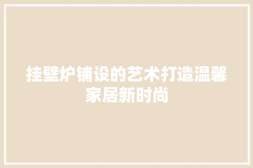 挂壁炉铺设的艺术打造温馨家居新时尚