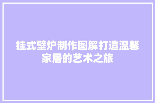 挂式壁炉制作图解打造温馨家居的艺术之旅