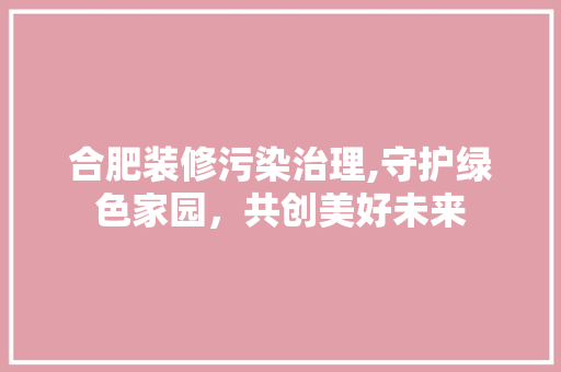 合肥装修污染治理,守护绿色家园，共创美好未来 合肥装修污染治理,守护绿色家园，共创美好未来 墙体维修