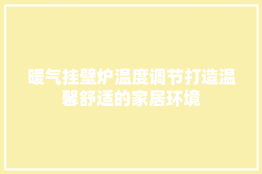 暖气挂壁炉温度调节打造温馨舒适的家居环境 墙体维修