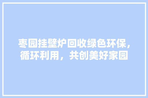枣园挂壁炉回收绿色环保，循环利用，共创美好家园