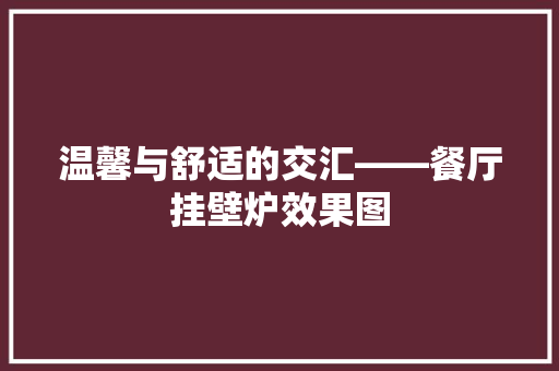 温馨与舒适的交汇——餐厅挂壁炉效果图