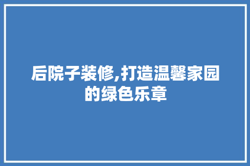 后院子装修,打造温馨家园的绿色乐章 后院子装修,打造温馨家园的绿色乐章 汽车维修