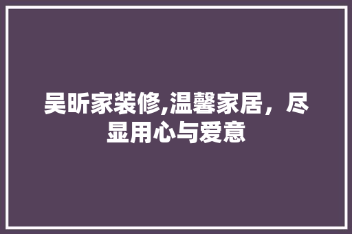 吴昕家装修,温馨家居，尽显用心与爱意 吴昕家装修,温馨家居，尽显用心与爱意 汽车维修