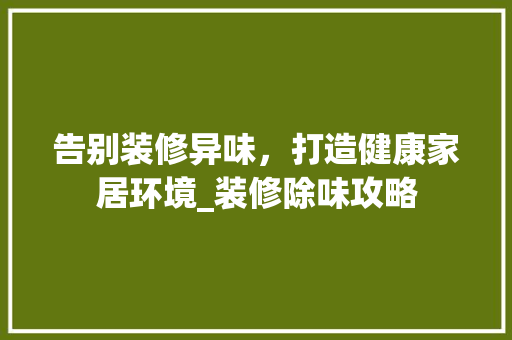 告别装修异味，打造健康家居环境_装修除味攻略 告别装修异味，打造健康家居环境_装修除味攻略 汽车维修