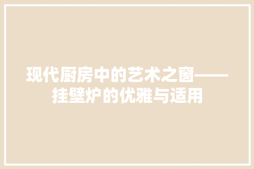 现代厨房中的艺术之窗——挂壁炉的优雅与适用