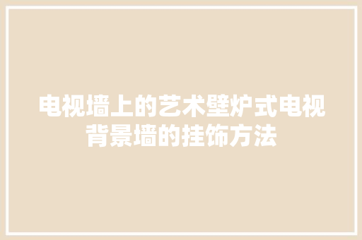 电视墙上的艺术壁炉式电视背景墙的挂饰方法