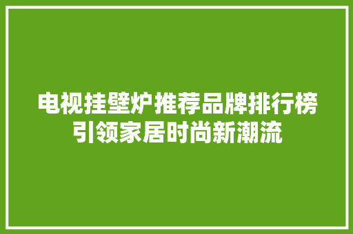 电视挂壁炉推荐品牌排行榜引领家居时尚新潮流