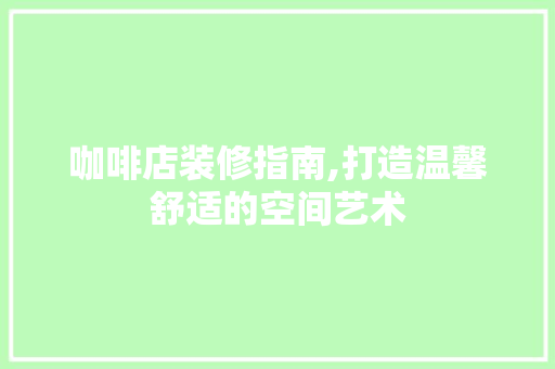 咖啡店装修指南,打造温馨舒适的空间艺术 咖啡店装修指南,打造温馨舒适的空间艺术 综合便民