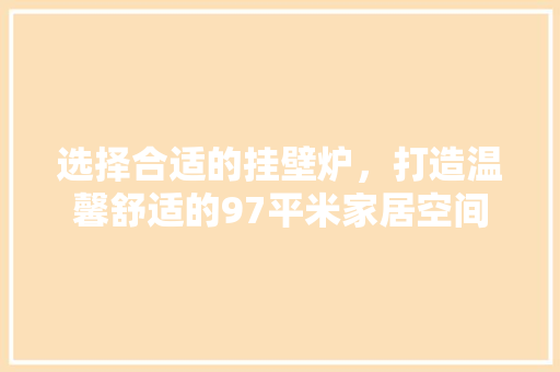 选择合适的挂壁炉，打造温馨舒适的97平米家居空间 家电维修