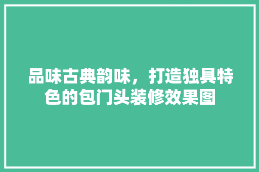 品味古典韵味，打造独具特色的包门头装修效果图 品味古典韵味，打造独具特色的包门头装修效果图 家电维修