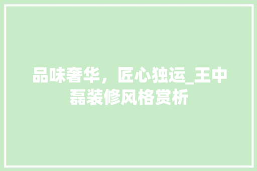 品味奢华，匠心独运_王中磊装修风格赏析 品味奢华，匠心独运_王中磊装修风格赏析 综合便民