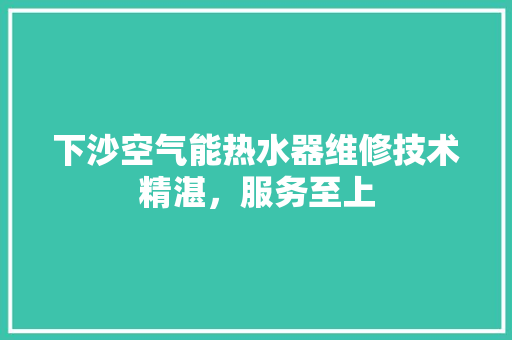 下沙空气能热水器维修技术精湛，服务至上