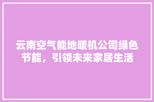 云南空气能地暖机公司绿色节能，引领未来家居生活