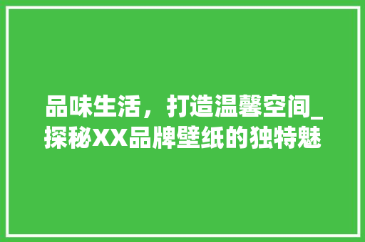 品味生活，打造温馨空间_探秘XX品牌壁纸的独特魅力 品味生活，打造温馨空间_探秘XX品牌壁纸的独特魅力 汽车维修