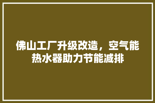 佛山工厂升级改造，空气能热水器助力节能减排