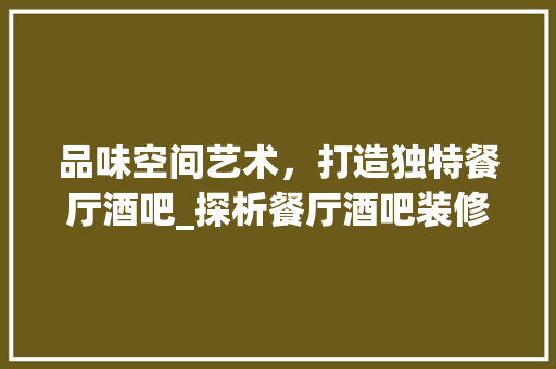 品味空间艺术，打造独特餐厅酒吧_探析餐厅酒吧装修效果图 品味空间艺术，打造独特餐厅酒吧_探析餐厅酒吧装修效果图 墙体维修