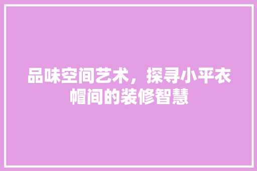 品味空间艺术，探寻小平衣帽间的装修智慧 品味空间艺术，探寻小平衣帽间的装修智慧 综合便民