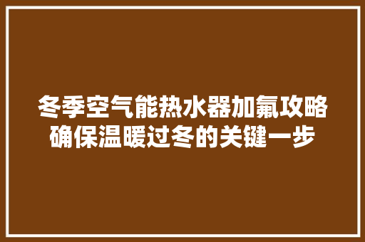 冬季空气能热水器加氟攻略确保温暖过冬的关键一步