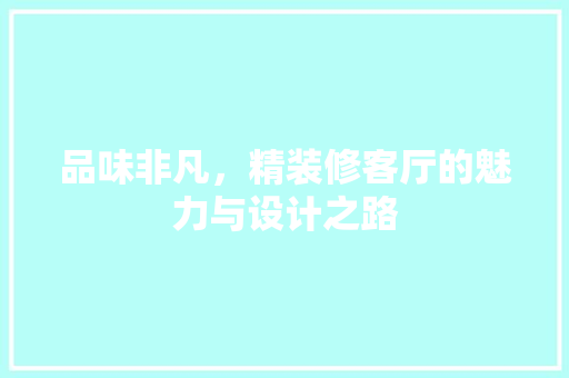 品味非凡，精装修客厅的魅力与设计之路 品味非凡，精装修客厅的魅力与设计之路 汽车维修