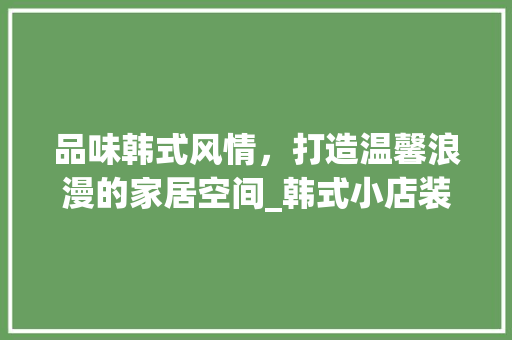 品味韩式风情，打造温馨浪漫的家居空间_韩式小店装修攻略 品味韩式风情，打造温馨浪漫的家居空间_韩式小店装修攻略 墙体维修