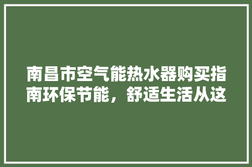 南昌市空气能热水器购买指南环保节能，舒适生活从这里开始