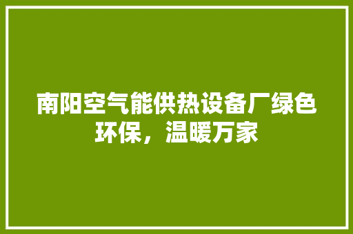 南阳空气能供热设备厂绿色环保，温暖万家