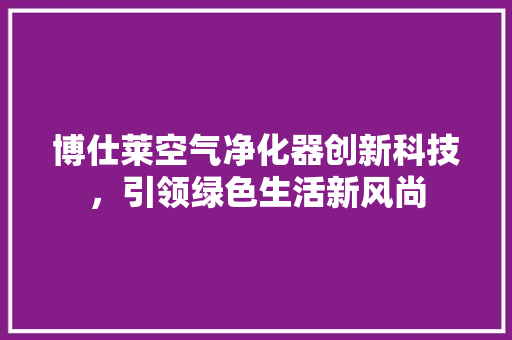 博仕莱空气净化器创新科技，引领绿色生活新风尚