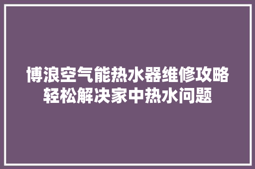 博浪空气能热水器维修攻略轻松解决家中热水问题