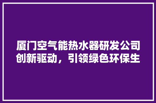 厦门空气能热水器研发公司创新驱动，引领绿色环保生活新潮流