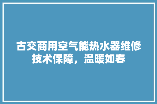 古交商用空气能热水器维修技术保障，温暖如春