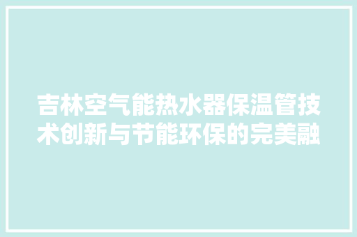 吉林空气能热水器保温管技术创新与节能环保的完美融合 家电维修