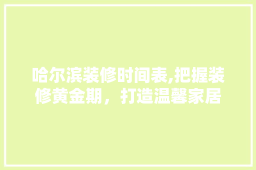 哈尔滨装修时间表,把握装修黄金期，打造温馨家居 哈尔滨装修时间表,把握装修黄金期，打造温馨家居 综合便民