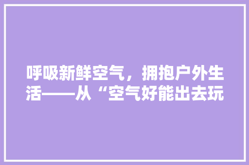 呼吸新鲜空气，拥抱户外生活——从“空气好能出去玩吗”视频看城市居民健康生活方式