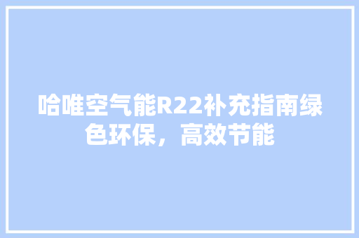 哈唯空气能R22补充指南绿色环保，高效节能