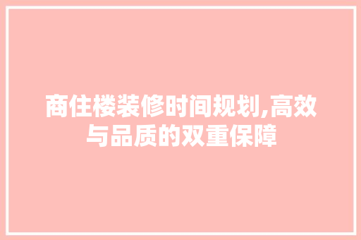 商住楼装修时间规划,高效与品质的双重保障 商住楼装修时间规划,高效与品质的双重保障 综合便民